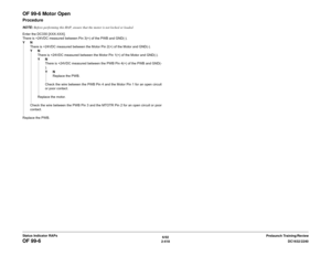 Page 4486/02
2-418DC1632/2240
OF 99-6
Prelaunch Training/Review Status Indicator RAPs
OF 99-6 Motor OpenProcedureNOTE: Before performing this RAP, ensure that the motor is not locked or loaded
Enter the DC330 [XXX-XXX].
There is +24VDC measured between Pin 3(+) of the PWB and GND(-).  
YN
There is +24VDC measured between the Motor Pin 2(+) of the Motor and GND(-).  
YN
There is +24VDC measured between the Motor Pin 1(+) of the Motor and GND(-).  
YN
There is +24VDC measured between the PWB Pin 4(+) of the PWB...