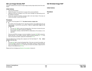 Page 4556/02
3-5 DC1632/2240
IQ3, IQ4Image Quality Prelaunch Training/Review
IQ3 Low Image Density RAPThis RAP troubleshoots the causes of output images showing image density lower than speci-
ficationInitial Actionsï Clean the ROS windows
ï Replace the paper in use with fresh, dry paper of the correct specification
ï Determine if the Drum Cartridge or any of the Toner Cartridges are approaching end-of-
life. Replace if necessary.
ï Perform the Automatic Gradation procedure (refer to the User Guide). If this...