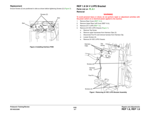 Page 4816/02
4-7 DC1632/2240
REP 1.8, REP 1.9Repairs and Adjustments Prelaunch Training/Review
ReplacementEnsure Screws (2) are positioned in slots as shown before tightening Screws (2) (Figure 2). 
Figure 2 Installing Interface PWB
REP 1.9 24 V LVPS BracketParts List on  PL 9.1 
Removal
WARNINGTo avoid personal injury or shock, do not perform repair or adjustment activities with
the power switch on or electrical power applied to the machine.
1. Remove Rear Cover (REP 14.2).
2. Remove Upper Rear Left Cover (REP...