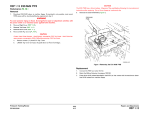 Page 4856/02
4-11 DC1632/2240
REP 1.13
Repairs and Adjustments Prelaunch Training/Review
REP 1.13  ESS NVM PWBParts List on PL 13.1 
Removal1. Download ESS NVM values to machine floppy.  If download is not possible, most recent
NVM values will be downloaded during replacement step 3.
WARNING
To avoid personal injury or shock, do not perform repair or adjustment activities with
the power switch on or electrical power applied to the machine.
2. Remove Right Cover (REP 14.3). 
3. Remove Top Cover (REP 14.1).
4....