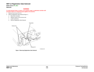 Page 4926/02
4-18DC1632/2240
REP 5.2
Prelaunch Training/Review Repairs and Adjustments
REP 5.2 Registration Gate SolenoidParts List on PL 20.2
Removal
WARNINGTo avoid personal injury or shock, do not perform repair or adjustment activities with
the power switch on or electrical power applied to the machine.
1. Remove Front Cover (PL 20.1).
2. Remove Registration Gate Solenoid (Figure 1).
a. Disconnect connector.
b. Release clamps (2) and remove wire.
c. Loosen screws (2).
d. Remove Registration Gate Solenoid....