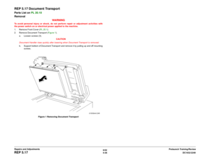 Page 5106/02
4-36DC1632/2240
REP 5.17
Prelaunch Training/Review Repairs and Adjustments
REP 5.17 Document TransportParts List on PL 20.10 
Removal
WARNINGTo avoid personal injury or shock, do not perform repair or adjustment activities with
the power switch on or electrical power applied to the machine.
1. Remove Front Cover (PL 20.1).
2. Remove Document Transport (Figure 1).
a. Loosen screws (3).
CAUTION
Document Handler rises quickly after lowering when Document Transport is removed.
b. Support bottom of...