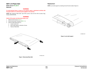 Page 5126/02
4-38DC1632/2240
REP 5.19
Prelaunch Training/Review Repairs and Adjustments
REP 5.19 Platen BeltParts List on PL 20.10
Removal
WARNINGTo avoid personal injury or shock, do not perform repair or adjustment activities with
the power switch on or electrical power applied to the machine.
NOTE: After replacing Platen Belt, reset HFSI counter. Enter DC135 HFSI Counters Diag.
Screen (NVM 005-805).
WARNING
Switch off the power and disconnect power cord.
1. Remove Front Cover (PL 20.1).
2. Remove Document...