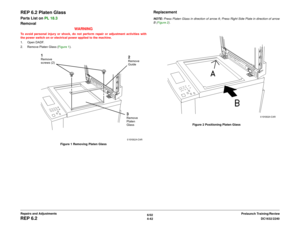 Page 5166/02
4-42DC1632/2240
REP 6.2
Prelaunch Training/Review Repairs and Adjustments
REP 6.2 Platen GlassParts List on PL 18.3 
Removal
WARNINGTo avoid personal injury or shock, do not perform repair or adjustment activities with
the power switch on or electrical power applied to the machine.
1. Open DADF.
2. Remove Platen Glass (Figure 1).
Figure 1 Removing Platen Glass
ReplacementNOTE: Press Platen Glass in direction of arrow A; Press Right Side Plate in direction of arrow
B (Figure 2).
Figure 2 Positioning...