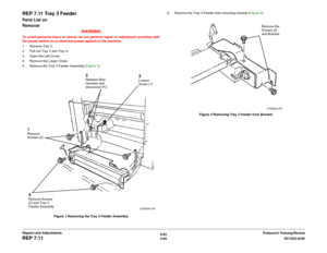 Page 5346/02
4-60DC1632/2240
REP 7.11
Prelaunch Training/Review Repairs and Adjustments
REP 7.11 Tray 3 FeederParts List on 
Removal
WARNINGTo avoid personal injury or shock, do not perform repair or adjustment activities with
the power switch on or electrical power applied to the machine.
1. Remove Tray 2. 
2. Pull out Tray 3 and Tray 4.
3. Open the Left Cover. 
4. Remove the Lower Chute.
5. Remove the Tray 3 Feeder Assembly (Figure 1).
Figure 1 Removing the Tray 3 Feeder Assembly6. Remove the Tray 3 Feeder...