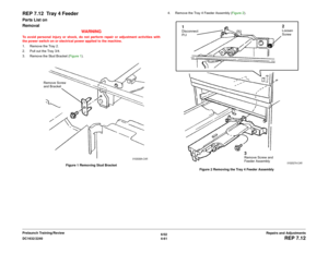 Page 5356/02
4-61 DC1632/2240
REP 7.12
Repairs and Adjustments Prelaunch Training/Review
REP 7.12  Tray 4 FeederParts List on 
Removal
WARNINGTo avoid personal injury or shock, do not perform repair or adjustment activities with
the power switch on or electrical power applied to the machine.
1. Remove the Tray 2. 
2. Pull out the Tray 3/4.
3. Remove the Stud Bracket (Figure 1). 
Figure 1 Removing Stud Bracket4. Remove the Tray 4 Feeder Assembly (Figure 2). 
Figure 2 Removing the Tray 4 Feeder Assembly
Remove...