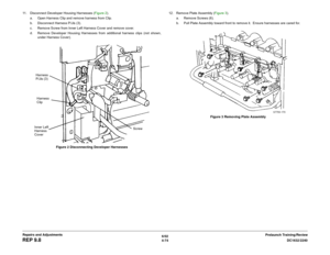 Page 5486/02
4-74DC1632/2240
REP 9.8
Prelaunch Training/Review Repairs and Adjustments 11. Disconnect Developer Housing Harnesses (Figure 2).
a. Open Harness Clip and remove harness from Clip.
b. Disconnect Harness P/Jís (3).
c. Remove Screw from Inner Left Harness Cover and remove cover.
d. Remove Developer Housing Harnesses from additional harness clips (not shown,
under Harness Cover).
Figure 2 Disconnecting Developer Harnesses12. Remove Plate Assembly (Figure 3).
a. Remove Screws (6).
b. Pull Plate Assembly...