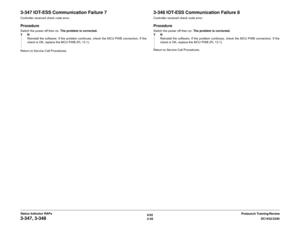 Page 586/02
2-28DC1632/2240
3-347, 3-348
Prelaunch Training/Review Status Indicator RAPs
3-347 IOT-ESS Communication Failure 7Controller received check code error.ProcedureSwitch the power off then on. The problem is corrected. 
YN
Reinstall the software. If the problem continues, check the MCU PWB connectors. If the
check is OK, replace the MCU PWB (PL 13.1).
Return to Service Call Procedures.
3-348 IOT-ESS Communication Failure 8Controller received check code error.ProcedureSwitch the power off then on. The...