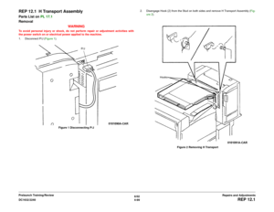 Page 5736/02
4-99 DC1632/2240
REP 12.1
Repairs and Adjustments Prelaunch Training/Review
REP 12.1  H Transport AssemblyParts List on PL 17.1
Removal
WARNINGTo avoid personal injury or shock, do not perform repair or adjustment activities with
the power switch on or electrical power applied to the machine.
1. Disconnect P/J (Figure 1). 
Figure 1 Disconnecting P/J2. Disengage Hook (2) from the Stud on both sides and remove H Transport Assembly (Fig-
ure 2). 
Figure 2 Removing H Transport
P/J
Hooks 