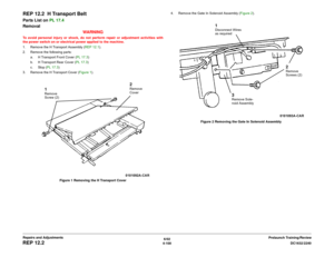 Page 5746/02
4-100DC1632/2240
REP 12.2
Prelaunch Training/Review Repairs and Adjustments
REP 12.2  H Transport BeltParts List on PL 17.4
Removal
WARNINGTo avoid personal injury or shock, do not perform repair or adjustment activities with
the power switch on or electrical power applied to the machine.
1. Remove the H Transport Assembly (REP 12.1).
2. Remove the following parts:
a. H Transport Front Cover (PL 17.3)
b. H Transport Rear Cover (PL 17.3)
c. Stop (PL 17.3)
3. Remove the H Transport Cover (Figure 1)....