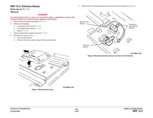 Page 5776/02
4-103 DC1632/2240
REP 12.3
Repairs and Adjustments Prelaunch Training/Review
REP 12.3  Entrance SensorParts List on PL 17.4
Removal
WARNINGTo avoid personal injury or shock, do not perform repair or adjustment activities with
the power switch on or electrical power applied to the machine.
1. Remove the H Transport Assembly (REP 12.1).
2. Remove the following:
a. H Transport Front Cover (PL 17.3)
b. H Transport Rear Cover (PL 17.3)
c. Stop (PL 17.3)
3. Remove the Entrance Upper Cover (REP 12.17).
4....