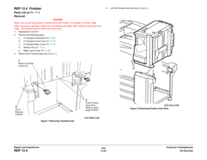 Page 5786/02
4-104DC1632/2240
REP 12.4
Prelaunch Training/Review Repairs and Adjustments
REP 12.4  FinisherParts List on PL 17.5
Removal
CAUTION
Make sure to have two people to operate since the Finisher Unit weighs more than 16Kg.
When one person operates, detach the unit following the Steps after making it weigh less than
16Kg.  Take extreme care to avoid lower back injury.
1. Separate IIT and IOT.
2. Remove the following parts:
a. H Transport Assembly (REP 12.2)
b. H Transport Front Cover (PL 17.3)
c. H...