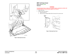 Page 6216/02
4-147 DC1632/2240
REP 14.7, REP 14.8
Repairs and Adjustments Prelaunch Training/ReviewFigure 1 Removing Front Cover
REP 14.8 Fuser CoverParts List on PL 10.2
Removal
WARNINGTo avoid personal injury or shock, do not perform repair or adjustment activities with
the power switch on or electrical power applied to the machine.
1. Open Front Cover.
2. Remove Fuser Cover (Figure ).
a. Remove Screws (2).
b. Move cover up to release Hidden Tabs (3) and pull out to remove cover.
Figure 1 Removing Fuser Cover...