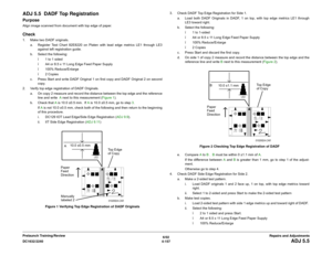 Page 6316/02
4-157 DC1632/2240
ADJ 5.5
Repairs and Adjustments Prelaunch Training/Review
ADJ 5.5  DADF Top RegistrationPurposeAlign image scanned from document with top edge of paper. Check1. Make two DADF originals. 
a. Register Test Chart 82E8220 on Platen with lead edge metrics LE1 through LE3
against left registration guide.
b. Select the following:
ï 1 to 1 sided 
ï A4 or 8.5 x 11 Long Edge Feed Paper Supply 
ï 100% Reduce/Enlarge
ï 2 Copies
c. Press Start and write DADF Original 1 on first copy and DADF...