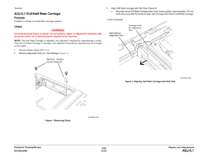 Page 6356/02
4-161 DC1632/2240
ADJ 6.1
Repairs and Adjustments Prelaunch Training/Review  Scanner
ADJ 6.1 Full/Half Rate CarriagePurposeEstablish Full Rate and Half Rate Carriage position. Check
WARNINGTo avoid personal injury or shock, do not perform repair or adjustment activities with
the power switch on or electrical power applied to the machine.
NOTE: The Half Rate Carriage is checked, and adjusted if required by repositioning a pulley.
Then the Full Rate Carriage is checked, and adjusted if required by...