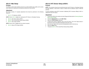 Page 6396/02
4-165 DC1632/2240
ADJ 9.1, ADJ 9.2Repairs and Adjustments Prelaunch Training/Review
ADJ 9.1 Max Setup PurposeTo conduct a check of the machine and set it up so that excellent copy quality can be consis-
tently obtained by stabilizing the development potential and copy density.AdjustmentMax Setup consists of 5 separate adjustments that should be performed in the following
sequence:
1.ADJ 9.7, IIT Calibration (dC945)     
NOTE: Perform ADJ 9.2 only when replacing the ATC Sensor or Developer Housing....