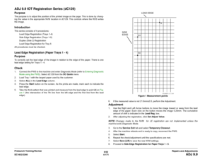 Page 6456/02
4-171 DC1632/2240
ADJ 9.9
Repairs and Adjustments Prelaunch Training/Review
ADJ 9.9 IOT Registration Series (dC129)PurposeThe purpose is to adjust the position of the printed image on the page. This is done by chang-
ing the value in the appropriate NVM location in dC129. This controls where the ROS writes
the image. IntroductionThis series consists of 4 procedures:
Lead Edge Registration (Trays 1-4)
Side Edge Registration (Trays 1-5)
Duplex (Side 2) Registration 
Lead Edge Registration for Tray 5...