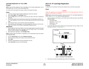 Page 6476/02
4-173 DC1632/2240
ADJ 9.9, ADJ 9.10Repairs and Adjustments Prelaunch Training/Review
Lead Edge Registration for Tray 5 (MSI)
PurposeNOTE: There are three settings for Tray 5 Lead Edge; one for standard weight paper, one for
heavyweight stock, and one for extra-heavyweight stock. 
To correctly set the lead edge of the image in relation to the edge of the paper.Check1. Load Tray 5 with the largest standard weight paper used by the customer.
2. Select Tray 5 (MSI) in the Lead Edge column.
3. Press the...