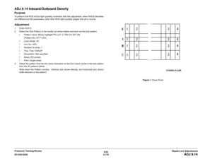 Page 6536/02
4-179 DC1632/2240
ADJ 9.14
Repairs and Adjustments Prelaunch Training/Review
ADJ 9.14 Inboard/Outboard DensityPurposeTo perform the ROS In/Out light quantity correction with this adjustment, when IN/Out densities
are different but the parameters other than ROS light quantity judges that all is normal. Adjustment1. Enter dC612.
2. Select the Test Pattern in the modes as shown below and print out the test pattern.
ï Pattern name: Binary highlight PG LUT: C-TRA On IOT ON 
(Pattern No 13??? 25?)
ï Color...