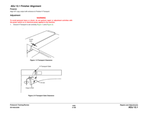 Page 6596/02
4-185 DC1632/2240
 ADJ 12.1
Repairs and Adjustments Prelaunch Training/Review
 ADJ 12.1 Finisher AlignmentPurposeAlign IOT copy output with entrance to Finisher H Transport. Adjustment
WARNINGTo avoid personal injury or shock, do not perform repair or adjustment activities with
the power switch on or electrical power applied to the machine.
1. Ensure H Transport is set correctly (Figure 1) and (Figure 2).
Figure 1 H Transport Clearance
Figure 2 H Transport Gate Clearance
5 mm 
max.
10 mmH Transport...