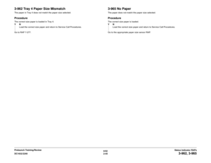 Page 756/02
2-45 DC1632/2240
3-962, 3-965
Status Indicator RAPs Prelaunch Training/Review
3-962 Tray 4 Paper Size MismatchThe paper in Tray 4 does not match the paper size selected.ProcedureThe correct size paper is loaded in Tray 4.
YN
Load the correct size paper and return to Service Call Procedures.
Go to RAP 7-277.
3-965 No PaperThe paper does not match the paper size selected.ProcedureThe correct size paper is loaded.
YN
Load the correct size paper and return to Service Call Procedures.
Go to the...