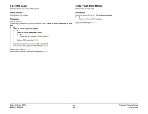 Page 806/02
2-50DC1632/2240
4-341, 4-342
Prelaunch Training/Review Status Indicator RAPs
4-341 IOT LogicOperation failure of an  MCU PWB operation.Initial ActionsRe-installation the software.ProcedureCH3.1A, CH3.6A
Connect black meter lead to ground or machine frame.  There is +5VDC measured at J401-
B20 
YN
There is +5VDC measured at j568-5 
YN
 There is +5VDC measured at j568-1 
YN
Repair the wire between FS534 and j568-2. 
Replace ROS Assembly (PL 3.1). 
Check for an open circuit between j568-5 the p400-9....