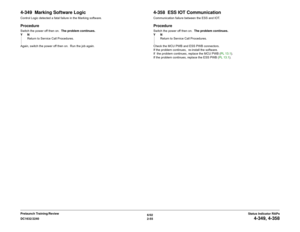 Page 856/02
2-55 DC1632/2240
4-349, 4-358
Status Indicator RAPs Prelaunch Training/Review
4-349  Marking Software LogicControl Logic detected a fatal failure in the Marking software. ProcedureSwitch the power off then on.  The problem continues.
YN
Return to Service Call Procedures.
Again, switch the power off then on.  Run the job again.
4-358  ESS IOT CommunicationCommunication failure between the ESS and IOT.  ProcedureSwitch the power off then on.  The problem continues.
YN
Return to Service Call...