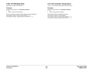 Page 876/02
2-57 DC1632/2240
4-362, 4-371
Status Indicator RAPs Prelaunch Training/Review
4-362  IOT NVM Read WriteRead Write at the MCU PWB NVM R/W.ProcedureSwitch the power off then on.  The problem continues.
YN
Return to Service Call Procedures.
Check the connection between the MCU PWB and the MCU NVM PWB.  
If the problem continues, replace the MCU PWB (PL 13.1).
If the problem continues,  replace the MCU NVM PWB (PL 13.1).
4-371 IOT Controller Timing FailureThere is a communication failure between the ESS...