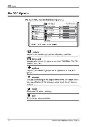 Page 17
OSD Menu
1Xerox© LCD Monitor User’s Manual

picture
advanced
options
utilities
reset
exitauto adjust 
to select
brightness
contrast
h position
v position
phase
clock
exit
The main menu includes the following options:
   picture  
 Adjusts picture settings such as brightness, contrast.
	 		 advanced	
 Allows selection of the general color tint: CUSTOM COLOR, 
WARM, or COOL.
     options 
 Adjusts picture settings such as H/V position, H size and 
phase.
     utilities 
 Adjusts the setting of the...