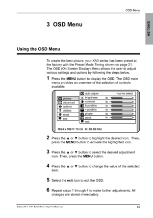 Page 16
OSD Menu
ENGLISH
1Xerox© LCD Monitor User’s Manual
To create the best picture, your XA3 series has been preset at
the factory with the Preset Mode Timing shown on page 21.
The OSD (On Screen Display) Menu allows the user to adjust
various settings and options by following the steps below.
1 Press the MENU button to display the OSD. The OSD main 
menu provides an overview of the selection of controls 
available.
2 Press the 	▲	or ▼	button to highlight the desired icon.  Then, 
press the MENU button...