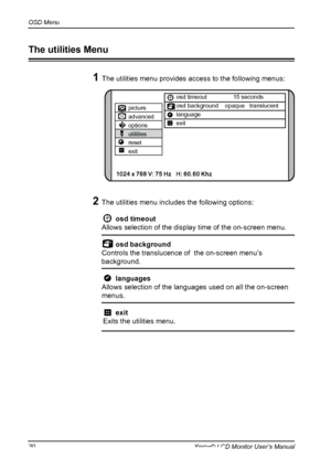 Page 21
OSD Menu
0Xerox© LCD Monitor User’s Manual
2 The utilities menu includes the following options:ON	 DESCRIPTION
   osd timeout 
Allows selection of the display time of the on-screen menu.
   osd background
Controls the translucence of  the on-screen menu’s 
background.
  languages 
Allows selection of the languages used on all the on-screen 
menus.
   exit 
Exits the utilities menu.
1 The utilities menu provides access to the following menus:
The utilities Menu
picture
advanced
options
utilities...