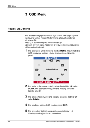 Page 21
OSD Menu
20Příručka pro uživatele LCD monitoru Xerox©

Pro dosažení nejlepšího obrazu byla v sérii XAP již při výrobě
nastavena funkce Preset Mode Timing (předvolba režimů),
viz strana 24. 
OSD (On Screen Display) Menu umožňuje
uživateli provést různá nastavení a volby pomocí následujících,
níže uvedených kroků.
1  Pro zobrazení OSD stiskněte tlačítko MENU. Hlavní nabídka 
OSD poskytuje přehled výběru dostupných ovládacích 
prvků.
2  Pro volbu požadované položky stiskněte tlačítko UP nebo 
DOWN. Pro...
