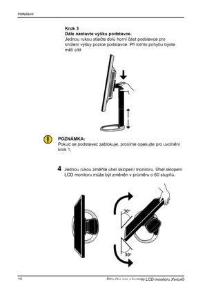 Page 19
Instalace
18Příručka pro uživatele LCD monitoru Xerox©

4 Jednou rukou změňte úhel sklopení monitoru. Úhel sklopení 
LCD monitoru může být změněn v průměru o 60 stupňů.
30o
30o
  Krok 3
  Dále nastavte výšku podstavce.
  Jednou rukou stlačte dolů horní část podstavce pro 
snížení výšky pozice podstavce. Při tomto pohybu byste 
měli cítit
POZNÁMKA:
Pokud se podstavec zablokuje, prosíme opakujte pro uvolnění
krok 1.
 