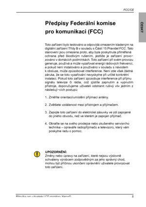 Page 6
FCC/CE
ČESKÝ
5Příručka pro uživatele LCD monitoru Xerox©

Toto zařízení bylo testováno a odpovídá omezením kladeným na 
digitální zařízení Třídy B v souladu s Částí 15 Pravidel FCC. Tato 
stanovení jsou omezena proto, aby byla poskytnuta přiměřená
ochrana  před  škodlivým  rušením,  jestliže  je  zařízení  provo− 
zováno v domácích podmínkách. Toto zařízení při svém provozu 
generuje, používá a může vyzařovat energii rádiových frekvencí, 
a pokud není instalováno a používáno v souladu s návodem
k...