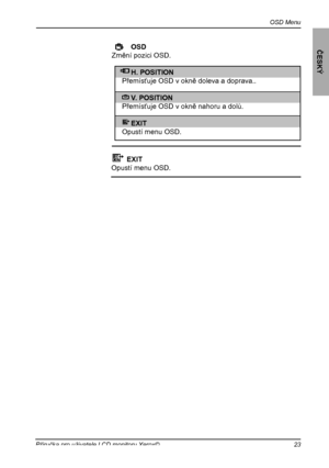 Page 24
OSD Menu
ČESKÝ
23Příručka pro uživatele LCD monitoru Xerox©

    EXIT 
  Opustí menu OSD.           
   OSD 
Změní pozici OSD.
  H. POSITION     
Přemísťuje OSD v okně doleva a doprava..
  V. POSITION  
Přemísťuje OSD v okně nahoru a dolů.
  EXIT 
  Opustí menu OSD.
 