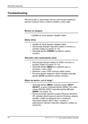 Page 29
Technické informace
28Příručka pro uživatele LCD monitoru Xerox©

Před konzultací s personálem servisu zkontrolujte následující
seznam možných příčin a řešení problému, který máte.
Monitor se nezapne.
 
• Ujistěte se, že je zapojen napájecí kabel.
Žádný obraz 
•   Ujistěte se, že je zapojen napájecí kabel.
•   Zkontrolujte připojení datového kabelu k monitoru a 
počítači (odkaz na straně 12−14).
•   Stiskněte tlačítko POWER na předním panelu 
monitoru.
Nekvalitní nebo nestandardní obraz.
•...