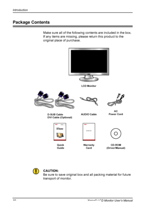 Page 11
10Xerox© LCD Monitor User’s Manual
Introduction

Make sure all of the following contents are included in the box.
If any items are missing, please return this product to the 
original place of purchase.
CAUTION:
Be sure to save original box and all packing material for future 
transport of monitor.
ACPower Cord
Package Contents
LCD Monitor 
Quick GuideWarranty CardCD-ROM(Driver/Manual)

D-SUB Cable
DVI Cable (Optional) AUDIO Cable
warranty card����22������������
Quick������
 