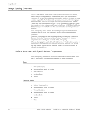 Page 1763-2 Xerox  Internal  Use  Only Phaser 3010/3040/WorkCentre 3045 Service  Image Quality
Image Quality Overview
Image-quality defects can be attributed to printer components, consumables, 
media, internal software, external software applications, and environmental 
conditions. To successfully troubleshoot print-quality problems, eliminate as many 
variables as possible. The first step is to generate prints using information pages 
embedded in the printer on laser paper from the approved media list. Refer...