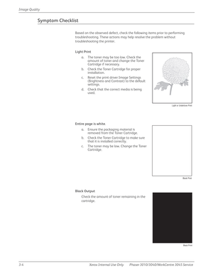 Page 1783-4 Xerox  Internal  Use  Only Phaser 3010/3040/WorkCentre 3045 Service  Image Quality
Symptom Checklist
Based on the observed defect, check the following items prior to performing 
troubleshooting. These actions may help resolve the problem without 
troubleshooting the printer.
Light Print
a. The toner may be too low. Check the 
amount of toner and change the Toner 
Cartridge if necessary.
b. Check the Toner Cartridge for proper 
installation.
c. Reset the print driver Image Settings 
(Brightness and...