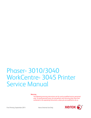 Page 3Phaser® 3010/3040
Wo r kCe nt r e
® 3045 Printer
Service Manual
Wa rn i n g
The following servicing instructions are for use by qualified service personnel 
only. To avoid personal injury, do not perform any servicing other than that 
contained in the operating instructions, unless you are qualified to do so.
First Printing: September 2011 Xerox Internal Use Only 