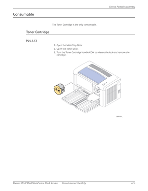 Page 215Phaser 3010/3040/WorkCentre 3045 Service Xerox Internal Use Only 4-5Service Parts Disassembly
Consumable
The Toner Cartridge is the only consumable.
Toner Cartridge
PL4.1.13
1. Open the Main Tray Door
2. Open the Toner Door.
3. Turn the Toner Cartridge handle CCW to release the lock and remove the 
cartridge.
s3040-013 