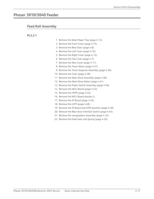 Page 227Phaser 3010/3040/WorkCentre 3045 Service Xerox Internal Use Only 4-17Service Parts Disassembly
Phaser 3010/3040 Feeder
Feed Roll Assembly
PL2.2.1
1. Remove the Main Paper Tray (page 4-13).
2. Remove the Front Cover (page 4-15).
3. Remove the Rear Door (page 4-8).
4. Remove the Left Cover (page 4-16).
5. Remove the Right Cover (page 4-12).
6. Remove the Top Cover (page 4-7).
7. Remove the Rear Cover (page 4-11).
8. Remove the Toner Motor (page 4-37).
9. Remove the Toner Dispense Assembly (page 4-36).
10....