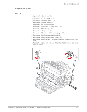 Page 237Phaser 3010/3040/WorkCentre 3045 Service Xerox Internal Use Only 4-27Service Parts Disassembly
Registration Roller
PL2.3.1
1. Open the Rear Door (page 4-8).
2. Remove the Left Cover (page 4-16).
3. Remove the Right Cover (page 4-12).
4. Remove the Top Cover (page 4-7).
5. Remove the Rear Cover (page 4-11).
6. Remove the Power Switch Assembly (page 4-46).
7. Remove the IP Board (page 4-45).
8. Remove the LVPS (page 4-48).
9. Remove the IP Board and LVPS brackets (page 4-49).
10. Remove the Main Drive...