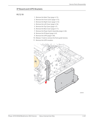 Page 259Phaser 3010/3040/WorkCentre 3045 Service Xerox Internal Use Only 4-49Service Parts Disassembly
IP Board and LVPS Brackets 
PL7.2.10
1. Remove the Main Tray (page 4-13).
2. Remove the Front Cover (page 4-15).
3. Remove the Right Cover (page 4-12).
4. Remove the Left Cover (page 4-16).
5. Remove the Top Cover (page 4-7).
6. Remove the Rear Cover (page 4-11).
7. Remove the Power Switch Assembly (page 4-46).
8. Remove the IP Board (page 4-45.
9. Remove the LVPS (page 4-48).
10. Release 1 hook to remove the...