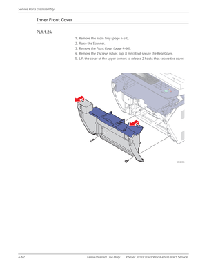 Page 2724-62 Xerox  Internal  Use  Only Phaser 3010/3040/WorkCentre 3045 Service  Service Parts Disassembly
Inner Front Cover
PL1.1.24
1. Remove the Main Tray (page 4-58).
2. Raise the Scanner.
3. Remove the Front Cover (page 4-60).
4. Remove the 2 screws (silver, tap, 8 mm) that secure the Rear Cover.
5. Lift the cover at the upper corners to release 2 hooks that secure the cover.
s3040-065 