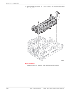 Page 2984-88 Xerox  Internal  Use  Only Phaser 3010/3040/WorkCentre 3045 Service  Service Parts Disassembly
27. Remove the 3 screws (silver, tap, 8 mm), to remove the xerographics assembly 
from the printer.
Replacement Note
Inspect the Feed and Separator Roller assemblies. Replace if worn.
s3040-041 