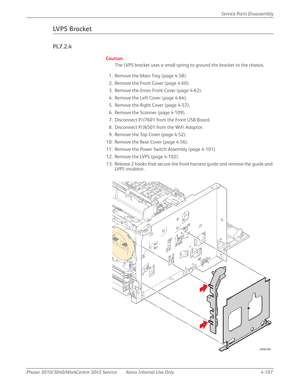 Page 317Phaser 3010/3040/WorkCentre 3045 Service Xerox Internal Use Only 4-107Service Parts Disassembly
LV P S  B r a c k e t
PL7.2.4
Caution
The LVPS bracket uses a small spring to ground the bracket to the chassis.
1. Remove the Main Tray (page 4-58).
2. Remove the Front Cover (page 4-60).
3. Remove the Inner Front Cover (page 4-62).
4. Remove the Left Cover (page 4-64).
5. Remove the Right Cover (page 4-57).
6. Remove the Scanner (page 4-109).
7. Disconnect P/J7601 from the Front USB Board.
8. Disconnect...