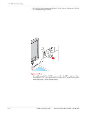 Page 3224-112 Xerox  Internal  Use  Only Phaser 3010/3040/WorkCentre 3045 Service  Service Parts Disassembly
8. Release the hooks that secure the hinges to the Scanner and carefully pull the 
ADF harness through the hole.
Replacement Note
Leave adaquate slack in the ADF harness to allow the ADF to open and close 
without restriction. The ADF harness protective covering should extend all the 
way through the Scanner into the chassis. 