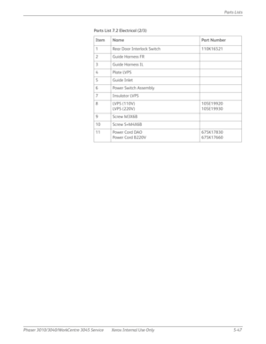 Page 375Phaser 3010/3040/WorkCentre 3045 Service Xerox Internal Use Only 5-47Parts Lists
Parts List 7.2 Electrical (2/3)
Item Name Part Number
1 Rear Door Interlock Switch 110K16521
2 Guide Harness FR
3 Guide Harness IL
4Plate LVPS
5Guide Inlet
6Power Switch Assembly
7 Insulator LVPS
8 LVPS (110V)
LVPS (220V)105E19920
105E19930
9Screw M3X6B
10 Screw S+M4X6B
11 Power Cord DAO
Power Cord B220V675K17830
675K17660 