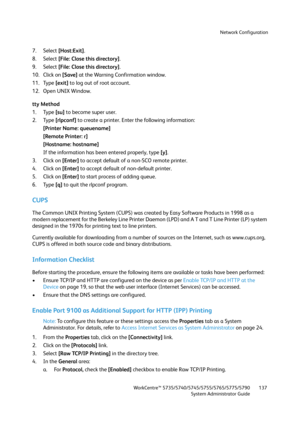 Page 137Network Configuration
WorkCentre™ 5735/5740/5745/5755/5765/5775/5790
System Administrator Guide137
7. Select [Host:Exit].
8. Select [File: Close this directory].
9. Select [File: Close this directory].
10. Click on [Save] at the Warning Confirmation window.
11. Type [exit] to log out of root account.
12. Open UNIX Window.
tty Method
1. Type [su] to become super user.
2. Type [rlpconf] to create a printer. Enter the following information:
[Printer Name: queuename]
[Remote Printer: r]
[Hostname: hostname]...